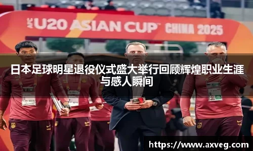 日本足球明星退役仪式盛大举行回顾辉煌职业生涯与感人瞬间